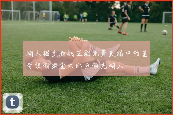 湖人掘金激战正酣免费直播中约基奇领衔掘金大比分领先湖人