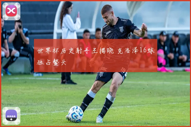 世界杯历史射手王揭晓 克洛泽16球独占鳌头
