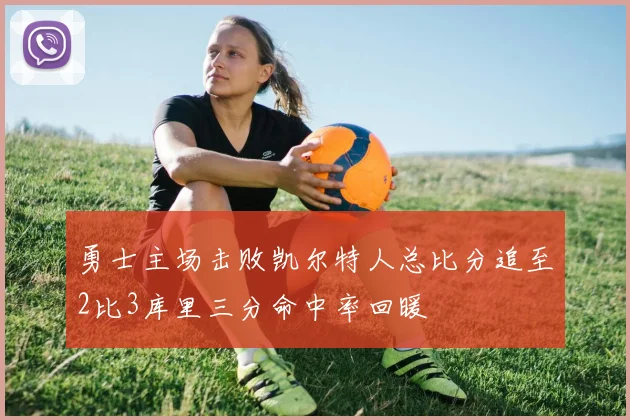 勇士主场击败凯尔特人总比分追至2比3库里三分命中率回暖
