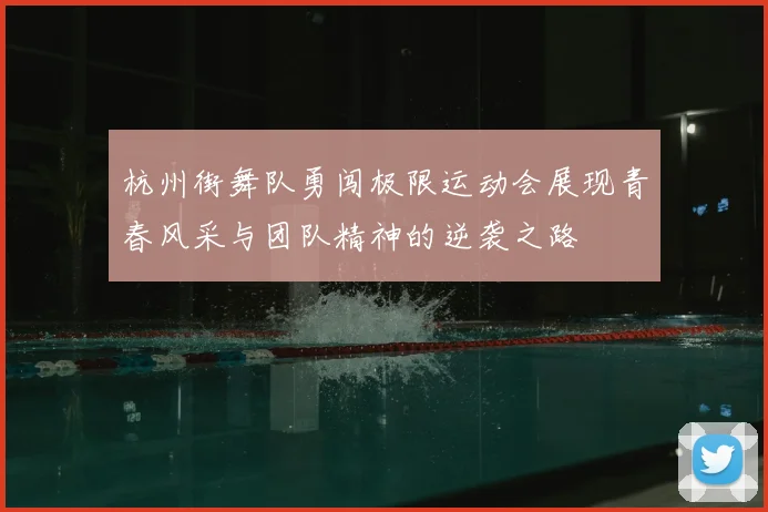 杭州街舞队勇闯极限运动会展现青春风采与团队精神的逆袭之路
