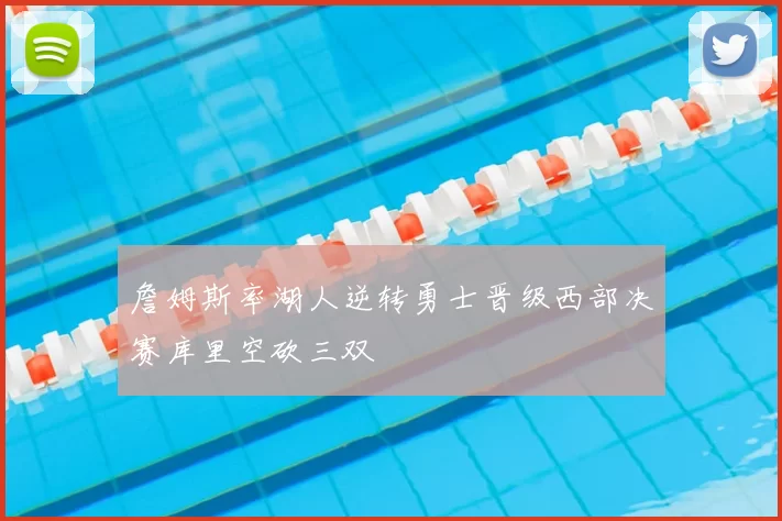 詹姆斯率湖人逆转勇士晋级西部决赛库里空砍三双