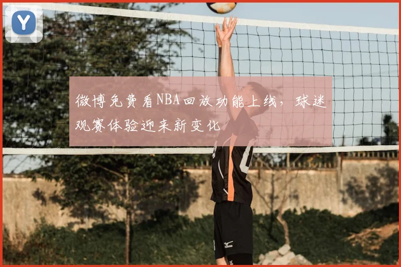 微博免费看NBA回放功能上线，球迷观赛体验迎来新变化