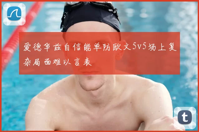 爱德华兹自信能单防欧文5v5场上复杂局面难以言表