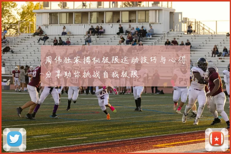 周伟独家揭秘极限运动技巧与心得分享助你挑战自我极限