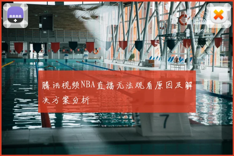 腾讯视频NBA直播无法观看原因及解决方案分析