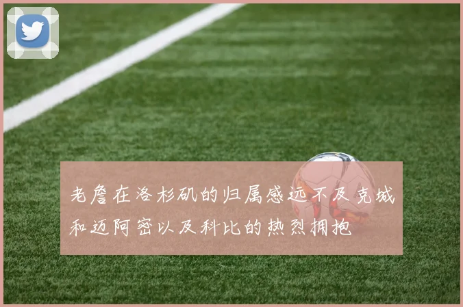 老詹在洛杉矶的归属感远不及克城和迈阿密以及科比的热烈拥抱