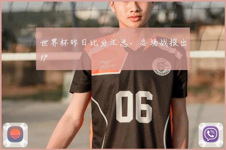 世界杯昨日比分汇总,各场战报出炉