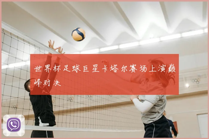 世界杯足球巨星卡塔尔赛场上演巅峰对决