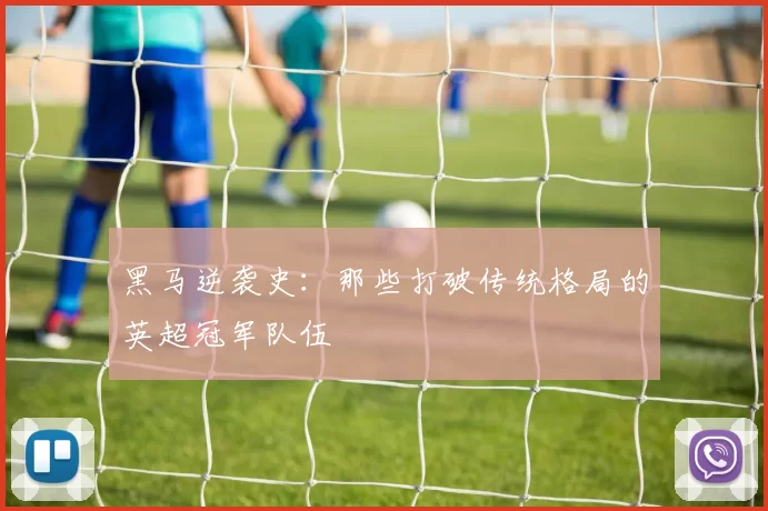 黑马逆袭史：那些打破传统格局的英超冠军队伍