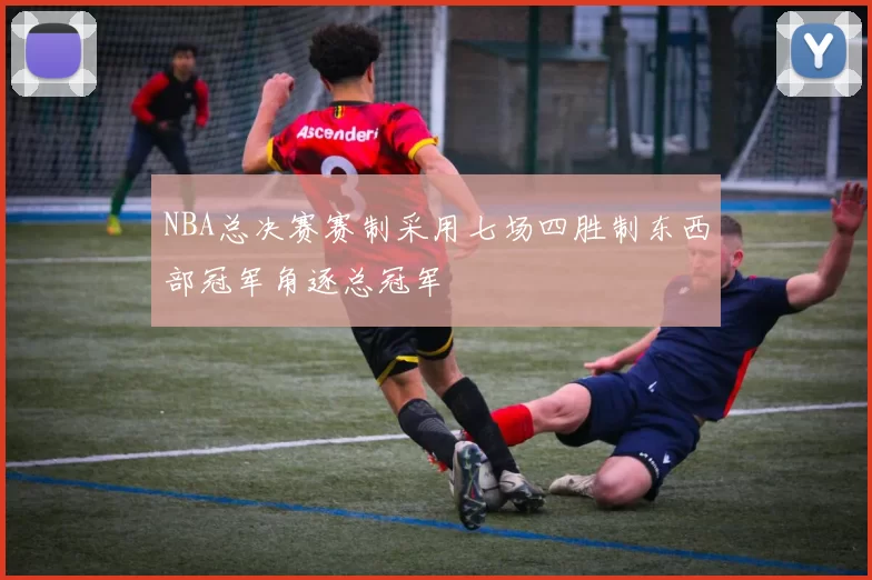 NBA总决赛赛制采用七场四胜制东西部冠军角逐总冠军