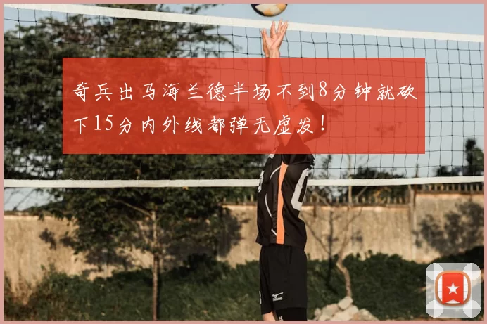 奇兵出马海兰德半场不到8分钟就砍下15分内外线都弹无虚发！