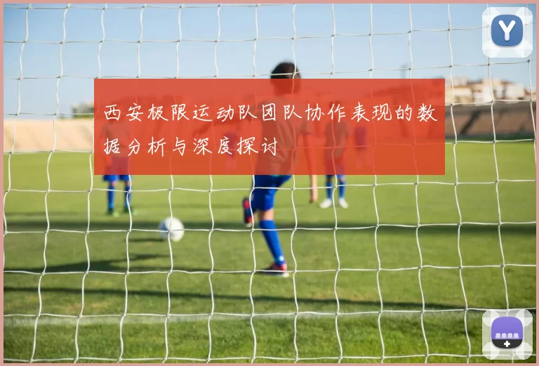 西安极限运动队团队协作表现的数据分析与深度探讨
