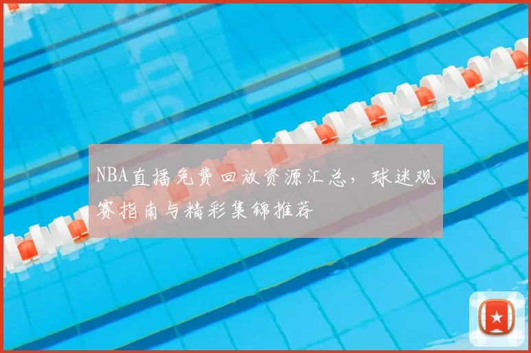 NBA直播免费回放资源汇总，球迷观赛指南与精彩集锦推荐