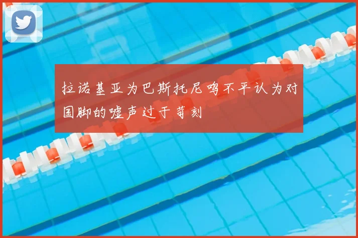 拉诺基亚为巴斯托尼鸣不平认为对国脚的嘘声过于苛刻