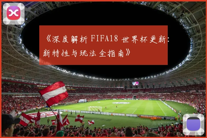 《深度解析 FIFA18 世界杯更新：新特性与玩法全指南》