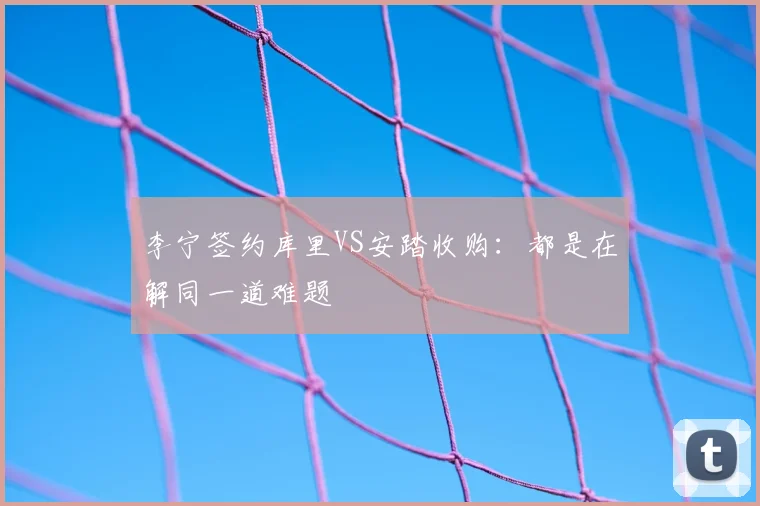 李宁签约库里VS安踏收购:都是在解同一道难题