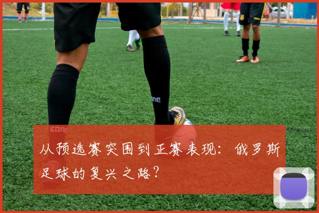 从预选赛突围到正赛表现：俄罗斯足球的复兴之路？
