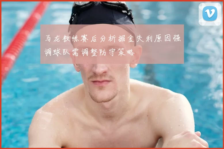马龙教练赛后分析掘金失利原因强调球队需调整防守策略