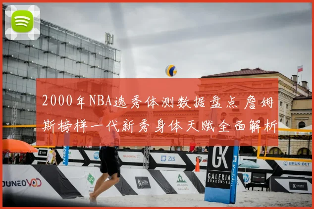 2000年NBA选秀体测数据盘点 詹姆斯榜样一代新秀身体天赋全面解析