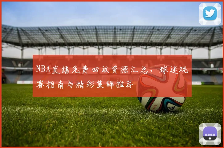NBA直播免费回放资源汇总，球迷观赛指南与精彩集锦推荐