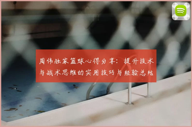周伟独家篮球心得分享：提升技术与战术思维的实用技巧与经验总结