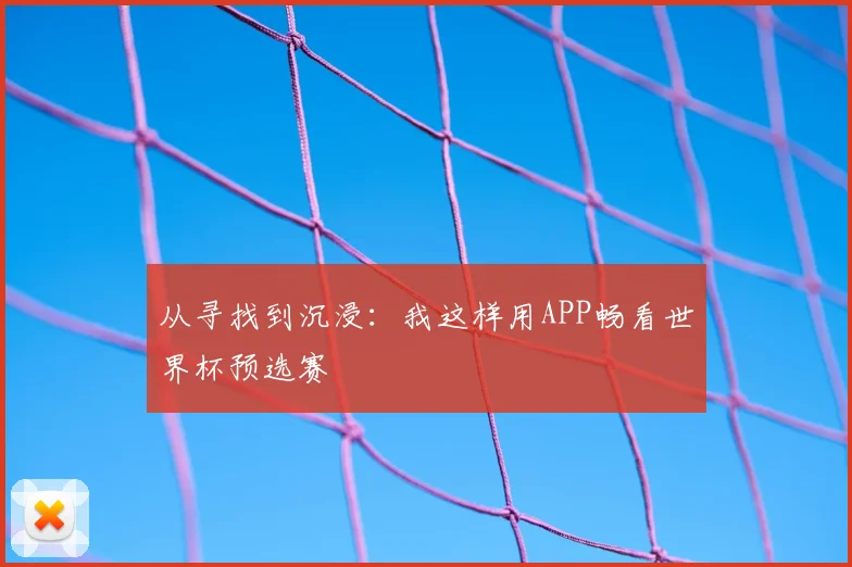 从寻找到沉浸：我这样用APP畅看世界杯预选赛