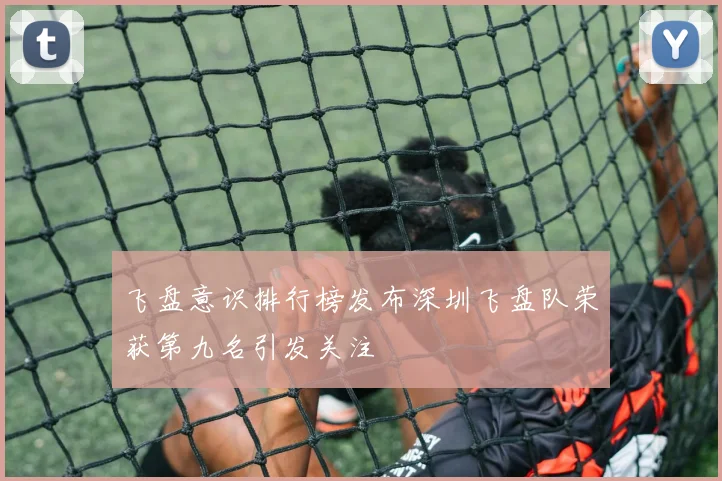 飞盘意识排行榜发布深圳飞盘队荣获第九名引发关注