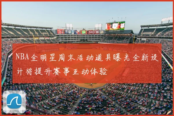 NBA全明星周末活动道具曝光全新设计将提升赛事互动体验