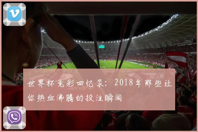 世界杯竞彩回忆录:2018年那些让你热血沸腾的投注瞬间