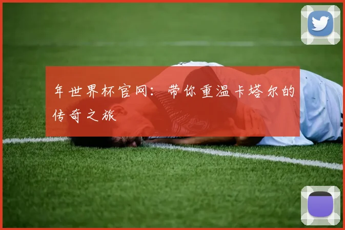 年世界杯官网:带你重温卡塔尔的传奇之旅