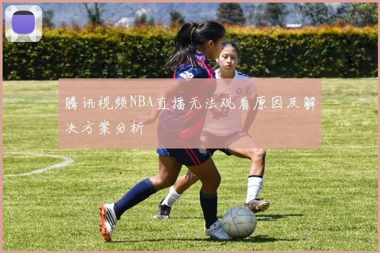 腾讯视频NBA直播无法观看原因及解决方案分析