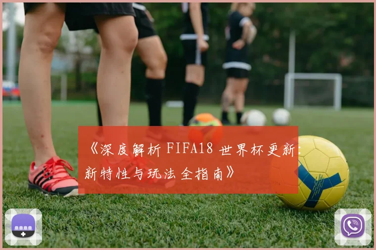 《深度解析 FIFA18 世界杯更新:新特性与玩法全指南》