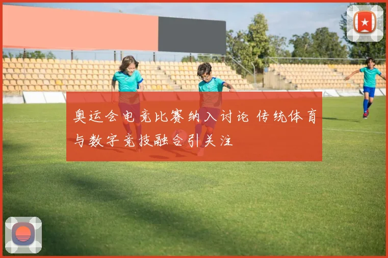 奥运会电竞比赛纳入讨论 传统体育与数字竞技融合引关注