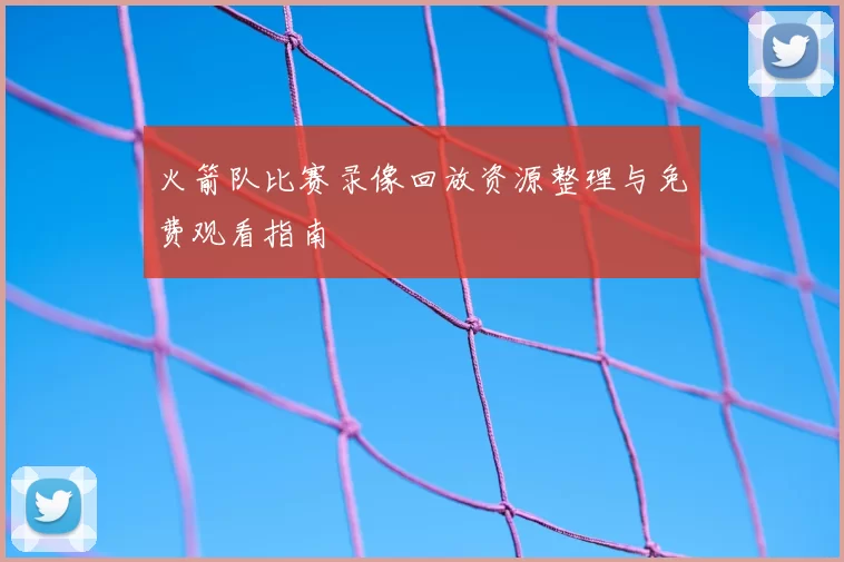 火箭队比赛录像回放资源整理与免费观看指南