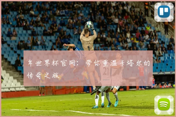 年世界杯官网:带你重温卡塔尔的传奇之旅