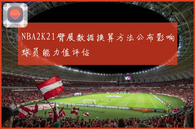 NBA2K21臂展数据换算方法公布影响球员能力值评估