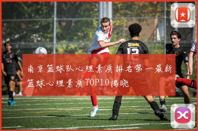 南京篮球队心理素质排名第一最新篮球心理素质TOP10揭晓