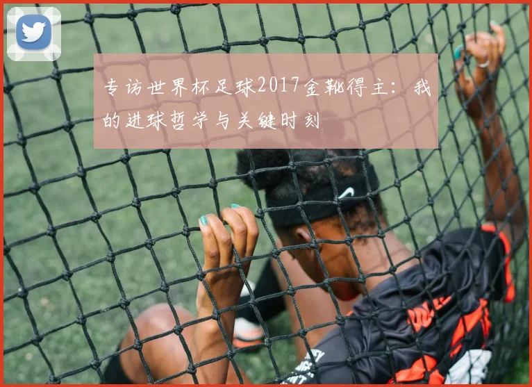 专访世界杯足球2017金靴得主：我的进球哲学与关键时刻