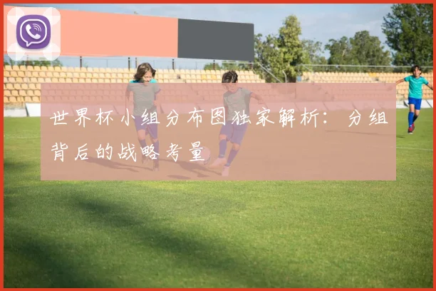 世界杯小组分布图独家解析:分组背后的战略考量