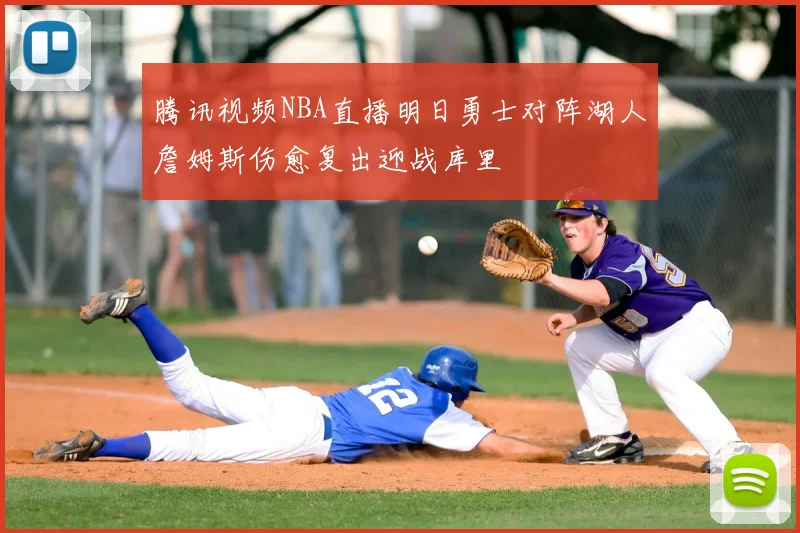 腾讯视频NBA直播明日勇士对阵湖人詹姆斯伤愈复出迎战库里