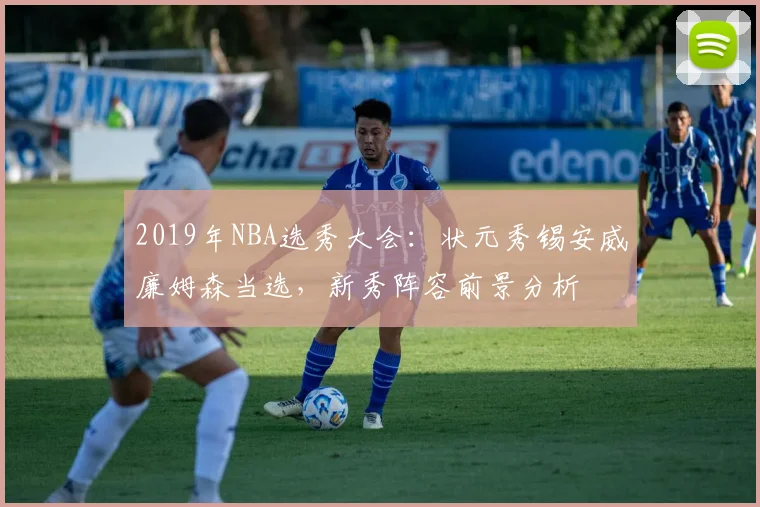2019年NBA选秀大会：状元秀锡安威廉姆森当选，新秀阵容前景分析