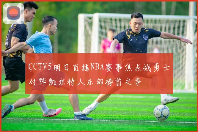 CCTV5明日直播NBA赛事焦点战勇士对阵凯尔特人东部榜首之争