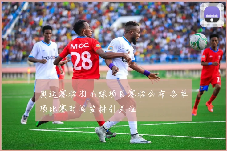 奥运赛程羽毛球项目赛程公布 各单项比赛时间安排引关注