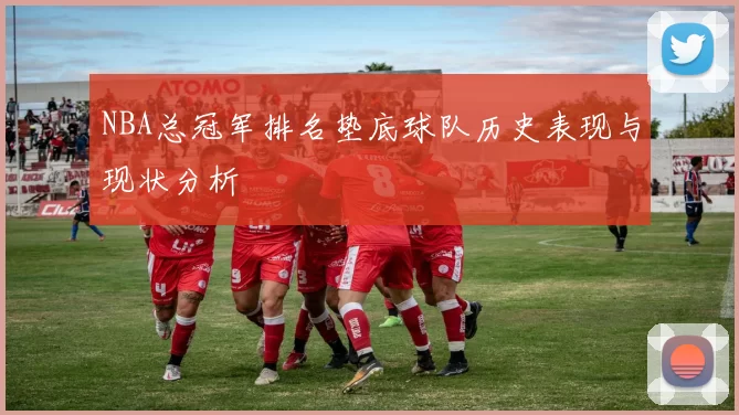 NBA总冠军排名垫底球队历史表现与现状分析