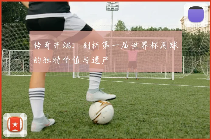 传奇开端:剖析第一届世界杯用球的独特价值与遗产