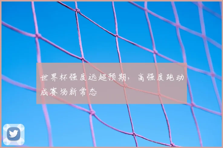 世界杯强度远超预期,高强度跑动成赛场新常态