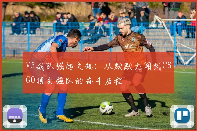 V5战队崛起之路：从默默无闻到CSGO顶尖强队的奋斗历程