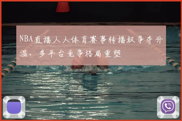 NBA直播人人体育赛事转播权争夺升温，多平台竞争格局重塑