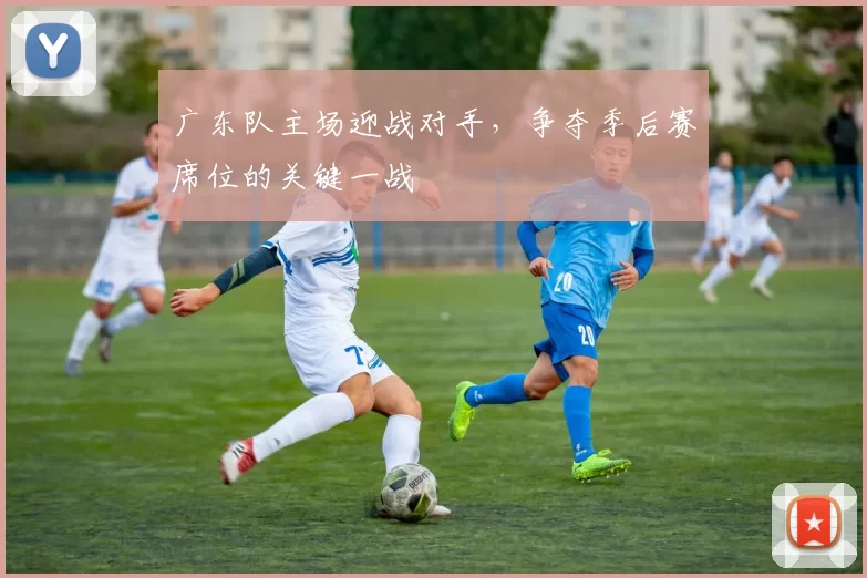 广东队主场迎战对手，争夺季后赛席位的关键一战
