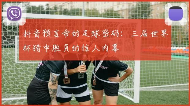 抖音预言帝的足球密码：三届世界杯猜中胜负的惊人内幕